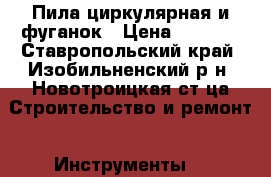 Пила циркулярная и фуганок › Цена ­ 7 500 - Ставропольский край, Изобильненский р-н, Новотроицкая ст-ца Строительство и ремонт » Инструменты   